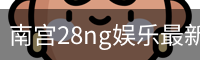 南宫28ng娱乐最新官网